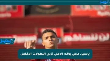 ياسين مرعي يؤكد: الأهلي نادي البطولات الأفضل